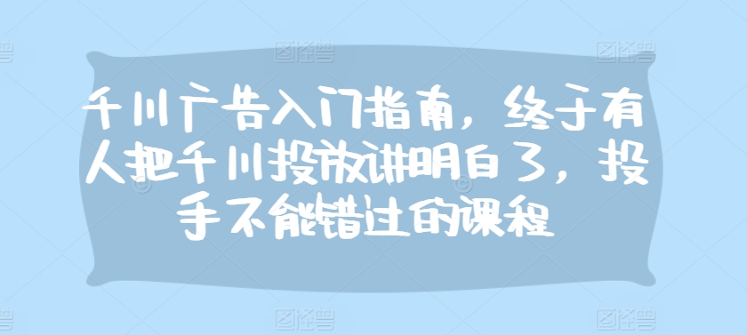 千川广告入门指南，终于有人把千川投放讲明白了，投手不能错过的课程-胖丫丫博客