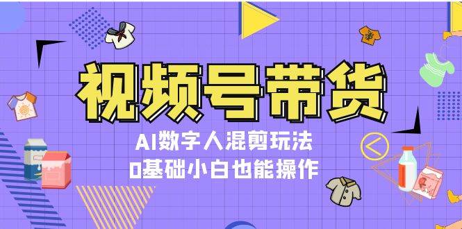 视频号带货，AI数字人混剪玩法，0基础小白也能操作-胖丫丫博客