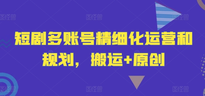 短剧多账号精细化运营和规划，搬运+原创-胖丫丫博客