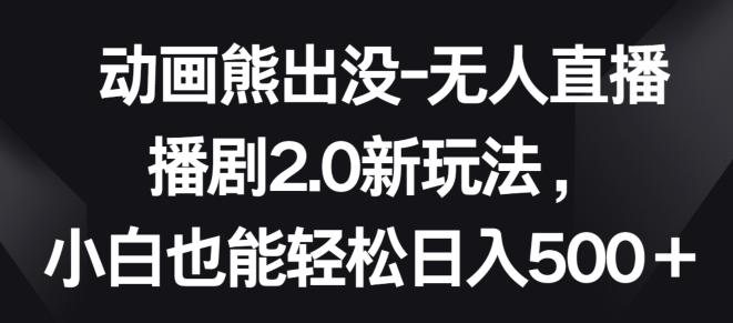 动画熊出没-无人直播播剧2.0新玩法，小白也能轻松日入500+【揭秘】-胖丫丫博客