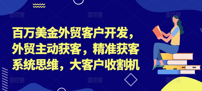 百万美金外贸客户开发，外贸主动获客，精准获客系统思维，大客户收割机-胖丫丫博客