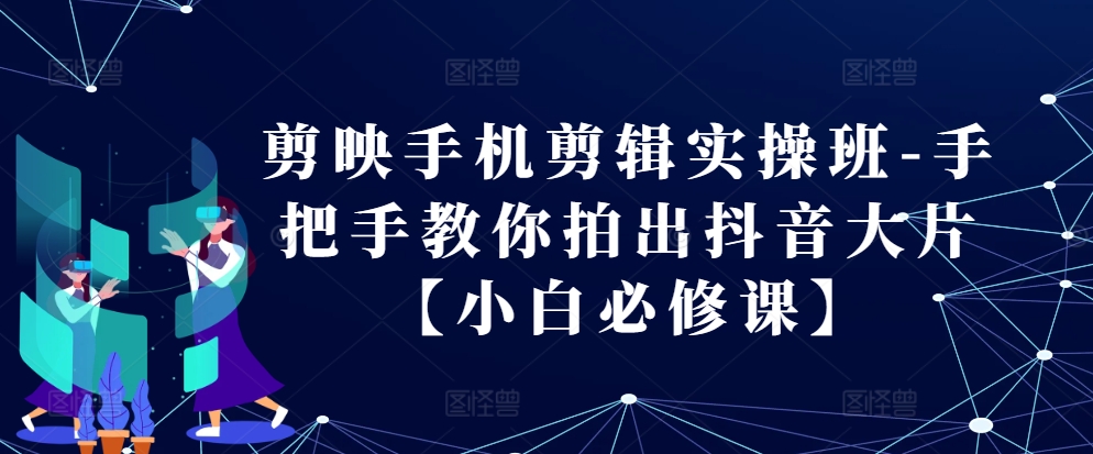 剪映手机剪辑实操班-手把手教你拍出抖音大片【小白必修课】-胖丫丫博客