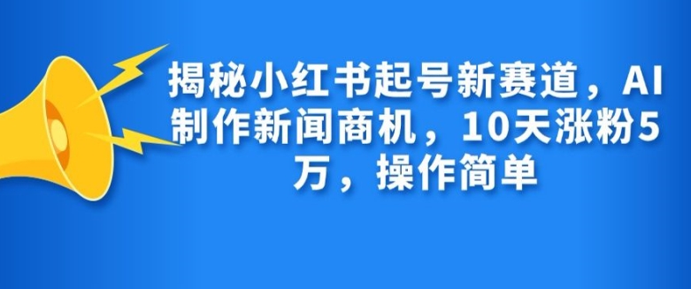 揭秘小红书起号新赛道，AI制作新闻商机，10天涨粉1万，操作简单-胖丫丫博客