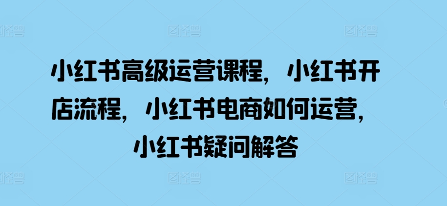 小红书高级运营课程，小红书开店流程，小红书电商如何运营，小红书疑问解答-胖丫丫博客