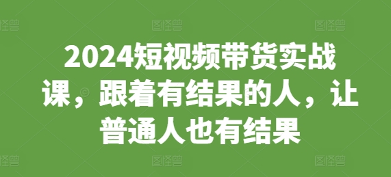 2024短视频带货实战课，跟着有结果的人，让普通人也有结果-胖丫丫博客