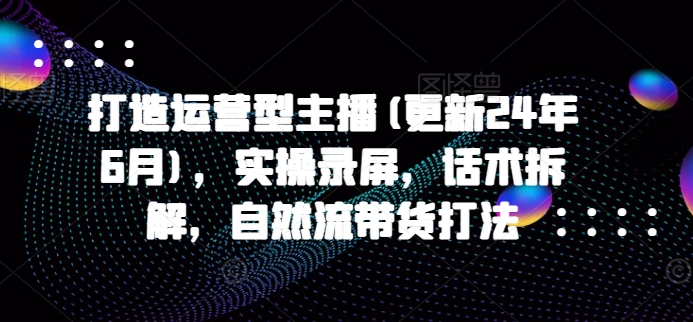 打造运营型主播(更新24年11月)，实操录屏，话术拆解，自然流带货打法-胖丫丫博客