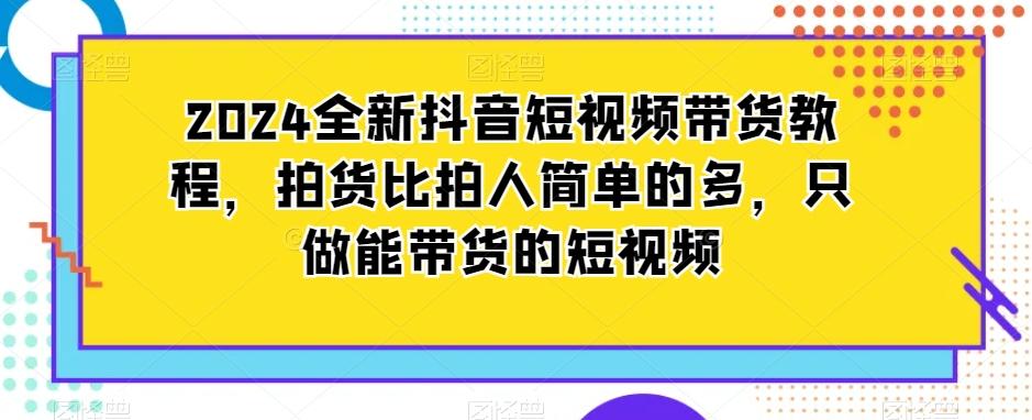 2024全新抖音短视频带货教程，拍货比拍人简单的多，只做能带货的短视频-胖丫丫博客