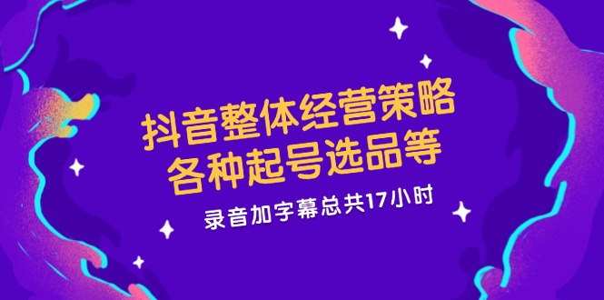 抖音整体经营策略，各种起号选品等  录音加字幕总共17小时-胖丫丫博客