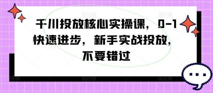 千川投放核心实操课，0-1快速进步，新手实战投放，不要错过-胖丫丫博客