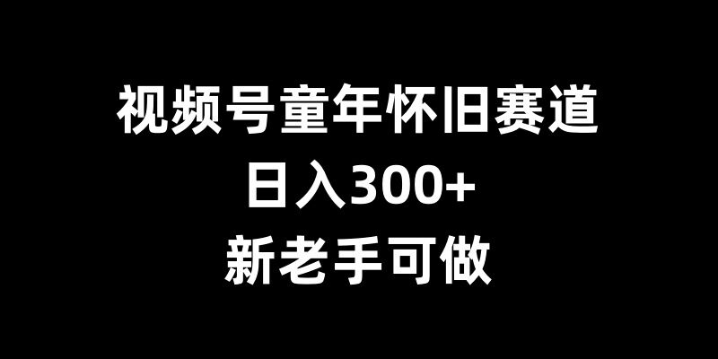 视频号童年怀旧赛道，日入300+，新老手可做【揭秘】-胖丫丫博客