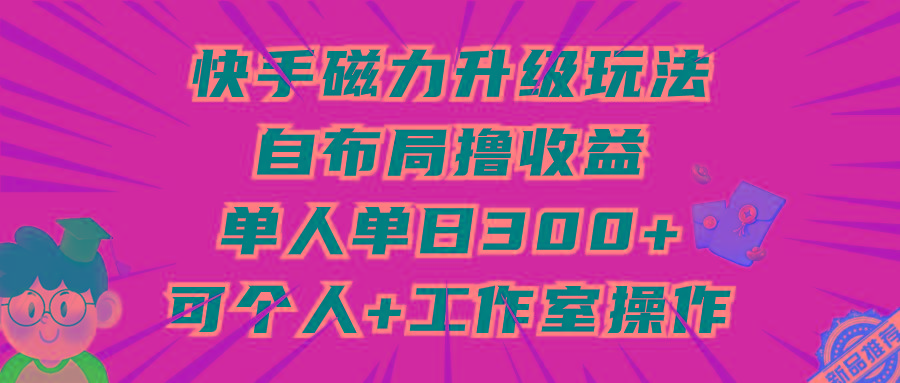 (9368期)快手磁力升级玩法，自布局撸收益，单人单日300+，个人工作室均可操作-胖丫丫博客