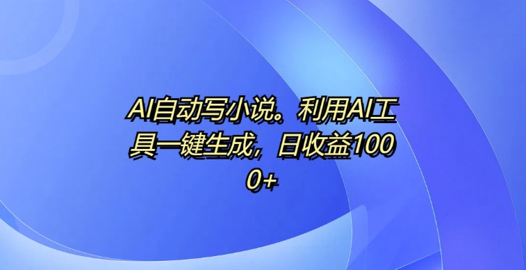 AI自动写小说，利用AI工具一键生成，日收益1k【揭秘】-胖丫丫博客