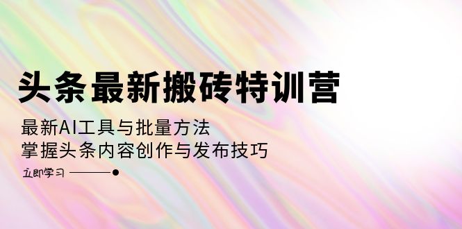 头条最新搬砖特训营：最新AI工具与批量方法，掌握头条内容创作与发布技巧-胖丫丫博客