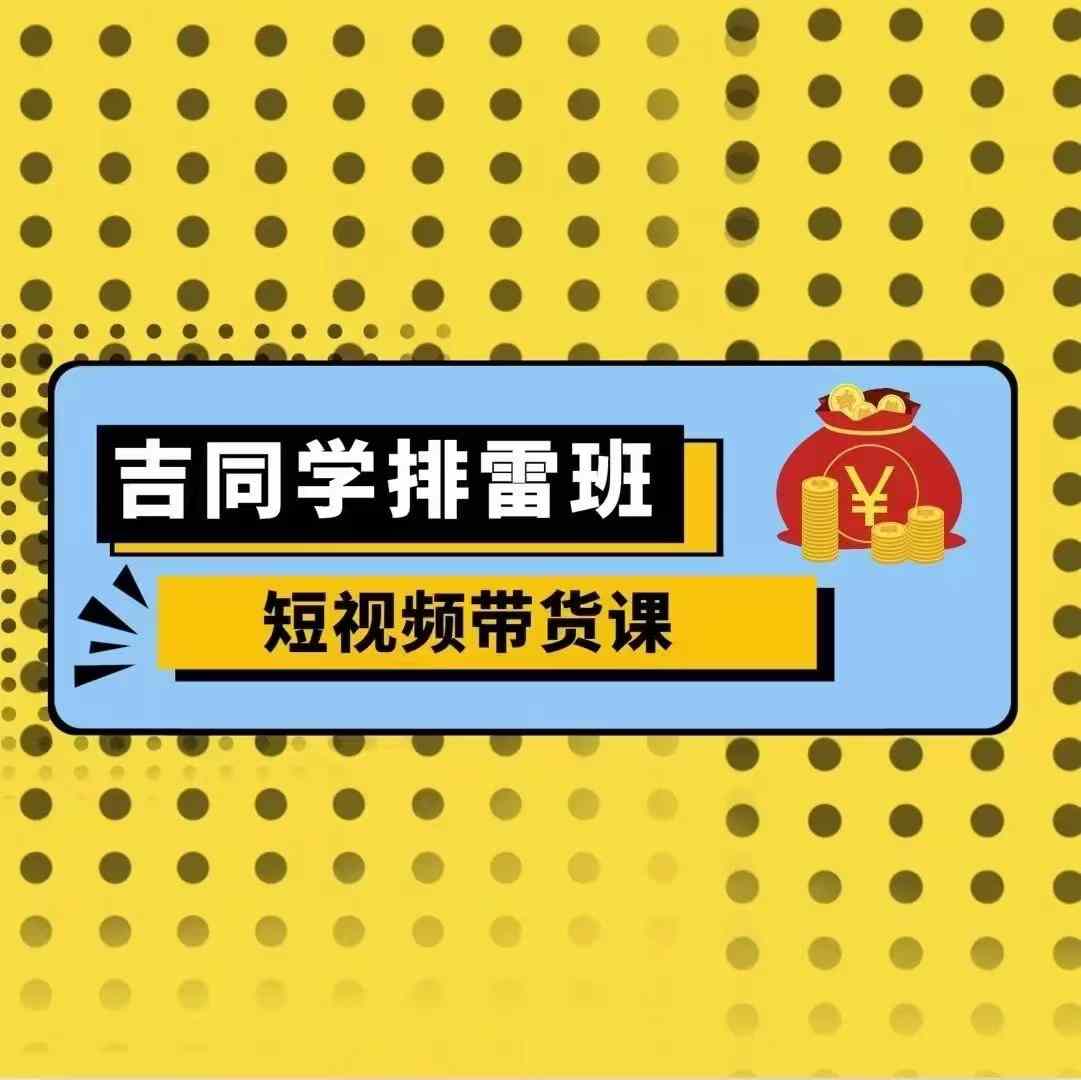 吉同学排雷班短视频带货课，零基础·详解流量成果-胖丫丫博客