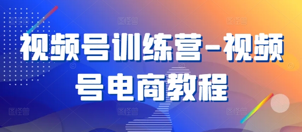 视频号训练营-视频号电商教程-胖丫丫博客