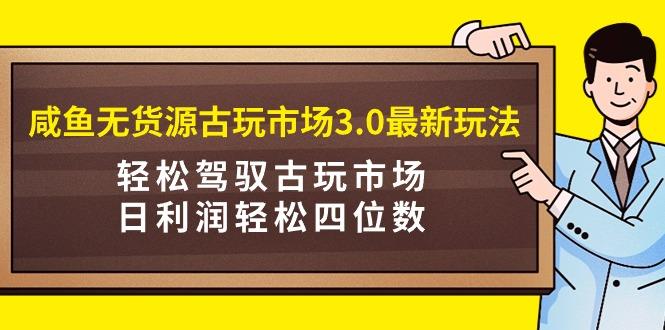 (9337期)咸鱼无货源古玩市场3.0最新玩法，轻松驾驭古玩市场，日利润轻松四位数！…-胖丫丫博客