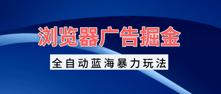 浏览器广告掘金，全自动蓝海暴力玩法，轻松日入1000+矩阵无脑开干-胖丫丫博客