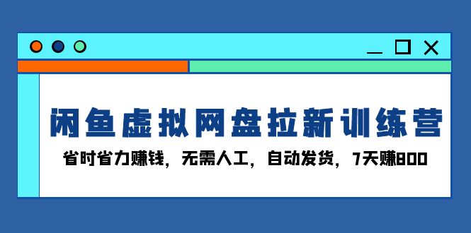 闲鱼虚拟网盘拉新训练营：省时省力赚钱，无需人工，自动发货，7天赚800-胖丫丫博客