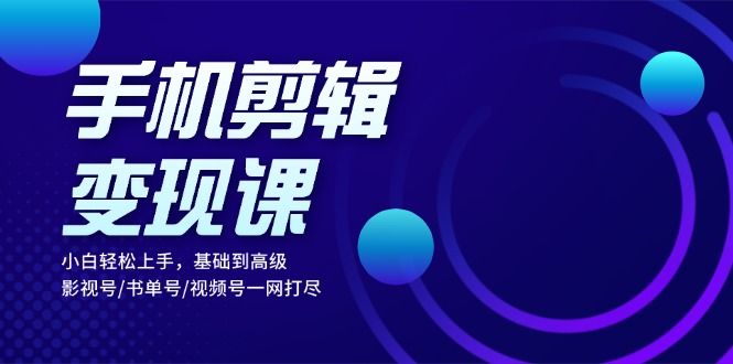 手机剪辑变现课：小白轻松上手，基础到高级 影视号/书单号/视频号一网打尽-胖丫丫博客