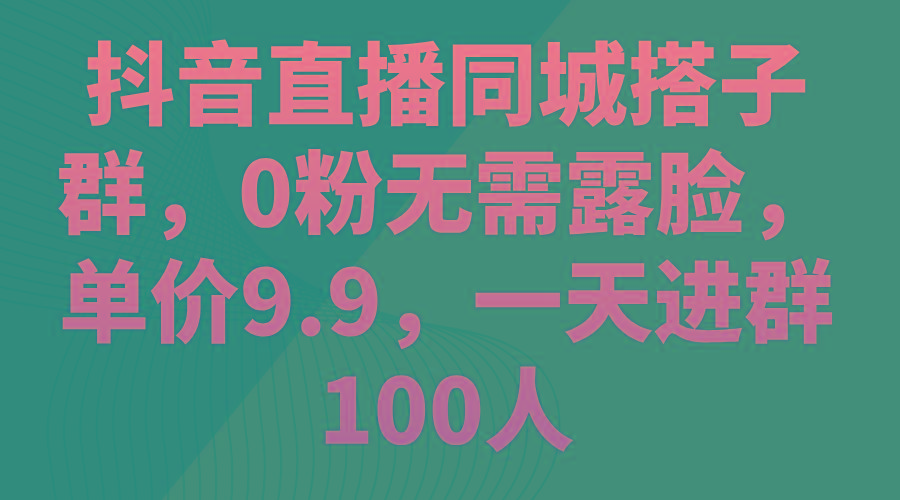 抖音直播同城搭子群，0粉无需露脸，单价9.9，一天进群100人-胖丫丫博客