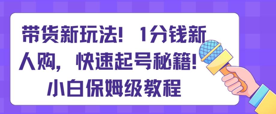 带货新玩法，1分钱新人购，快速起号秘籍，小白保姆级教程【揭秘】-胖丫丫博客