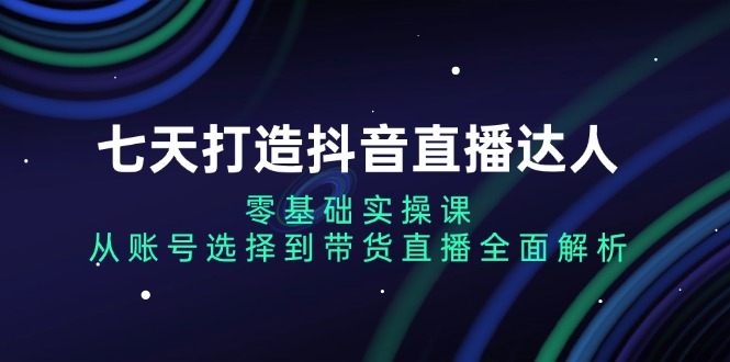 七天打造抖音直播达人：零基础实操课，从账号选择到带货直播全面解析-胖丫丫博客