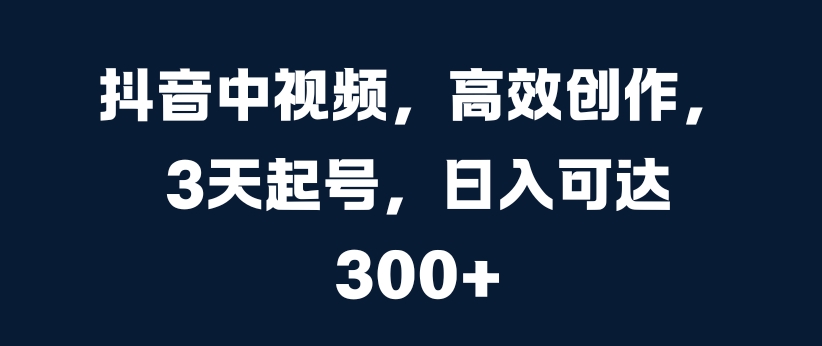 抖音中视频，高效创作，3天起号，日入可达3张【揭秘】-胖丫丫博客