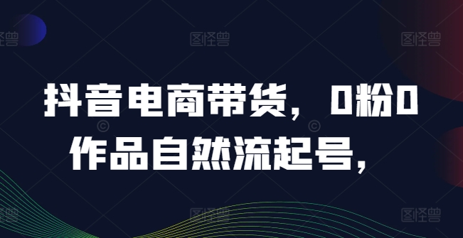 抖音电商带货，0粉0作品自然流起号，热销20多万人的抖音课程的经验分享-胖丫丫博客