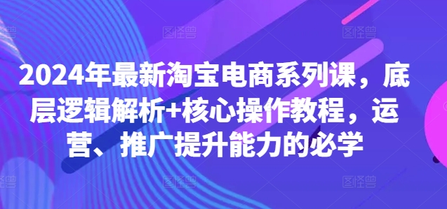 2024年最新淘宝电商系列课，底层逻辑解析+核心操作教程，运营、推广提升能力的必学-胖丫丫博客