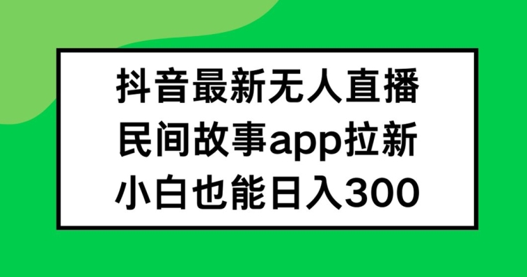 抖音无人直播，民间故事APP拉新，小白也能日入300+【揭秘】-胖丫丫博客