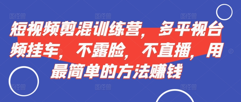 短视频‮剪混‬训练营，多平‮视台‬频挂车，不露脸，不直播，用最简单的方法赚钱-胖丫丫博客