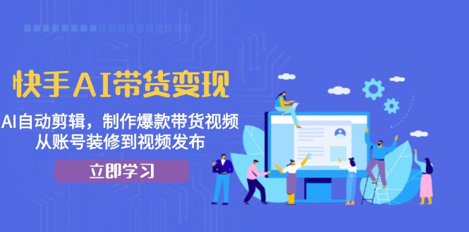 快手AI带货变现：AI自动剪辑，制作爆款带货视频，从账号装修到视频发布-胖丫丫博客