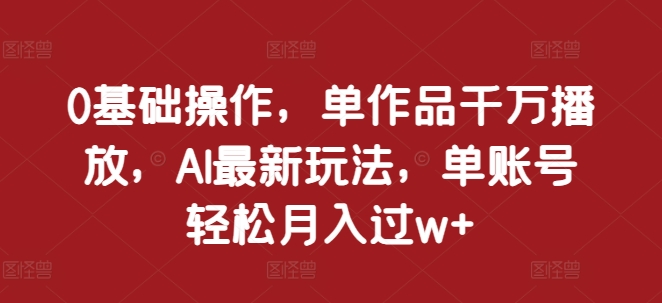 0基础操作，单作品千万播放，AI最新玩法，单账号轻松月入过w+【揭秘】-胖丫丫博客