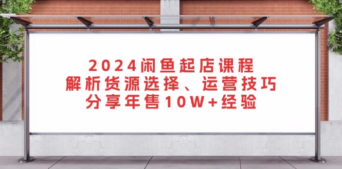 2024闲鱼起店课程：解析货源选择、运营技巧，分享年售10W+经验-胖丫丫博客