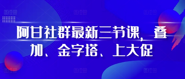 阿甘社群最新三节课，叠加、金字塔、上大促-胖丫丫博客